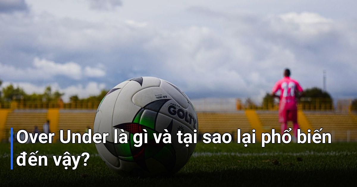 Over Under là gì và tại sao lại phổ biến đến vậy?